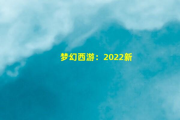 梦幻西游：2022新资料片，青年薛礼亮相，神秘新召唤兽或为苏妲己